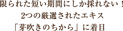 限られた短い期間にしか採れない！2つの厳選されたエキス「芽吹きのちから」に着目