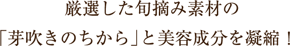 厳選した旬摘み素材の「芽吹きのちから」と美容成分を凝縮！