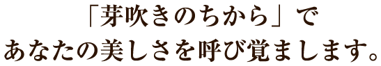 「芽吹きのちから」であなたの美しさを呼び覚まします。